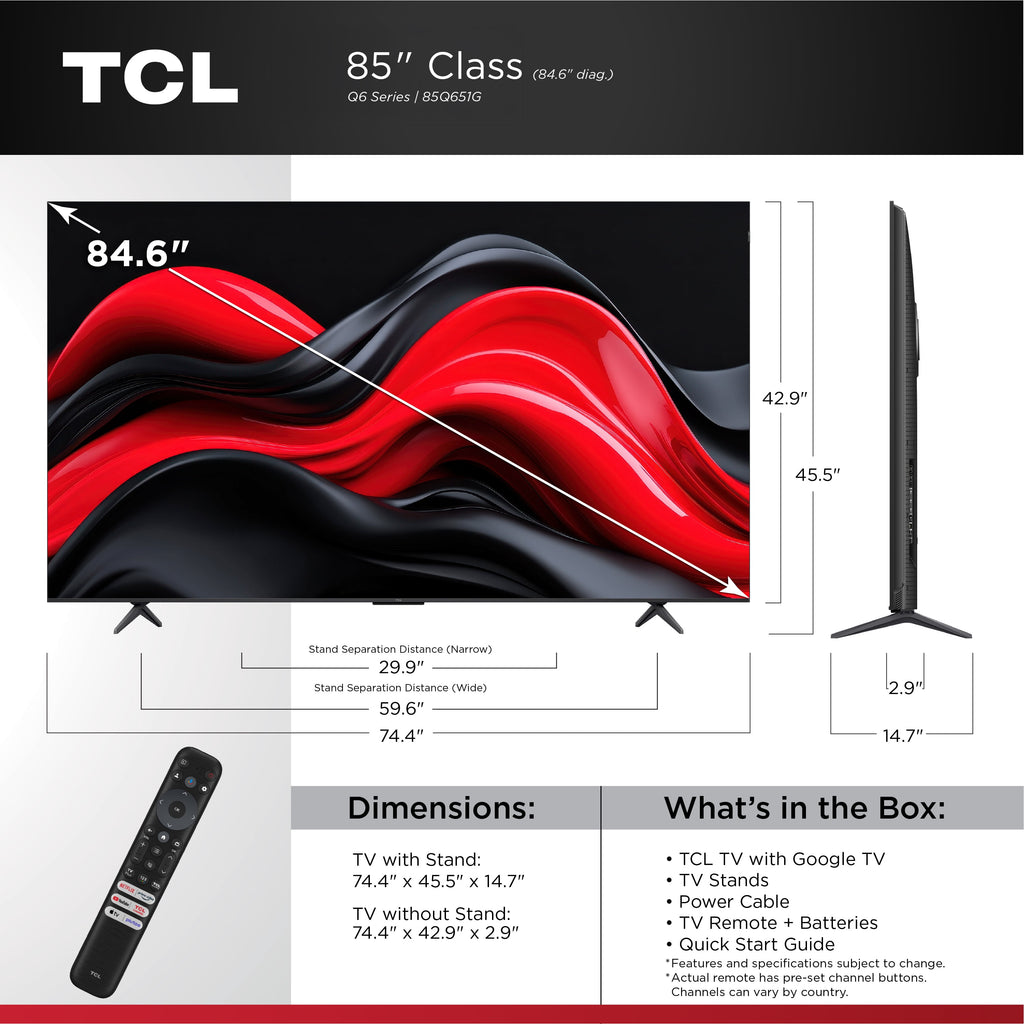 85Q651G 85” Q6 Class 4K UHD QLED TV 1X Quick Start Guide, 1X Power Cable, 2X AAA Batteries for Remote, 1X TV Remote, 2X TV Stands, 2X VESA Adapters, 4X Stand Screws