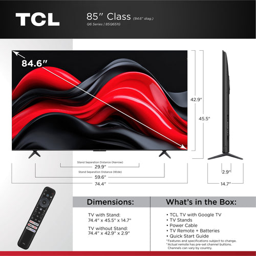 85Q651G 85” Q6 Class 4K UHD QLED TV 1X Quick Start Guide, 1X Power Cable, 2X AAA Batteries for Remote, 1X TV Remote, 2X TV Stands, 2X VESA Adapters, 4X Stand Screws